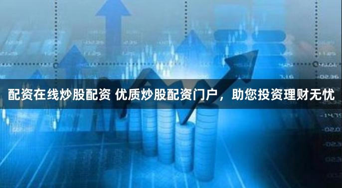 配资在线炒股配资 优质炒股配资门户，助您投资理财无忧