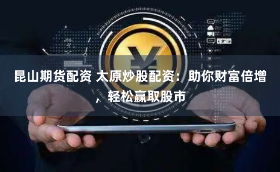 昆山期货配资 太原炒股配资：助你财富倍增，轻松赢取股市