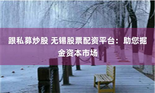 跟私募炒股 无锡股票配资平台：助您掘金资本市场
