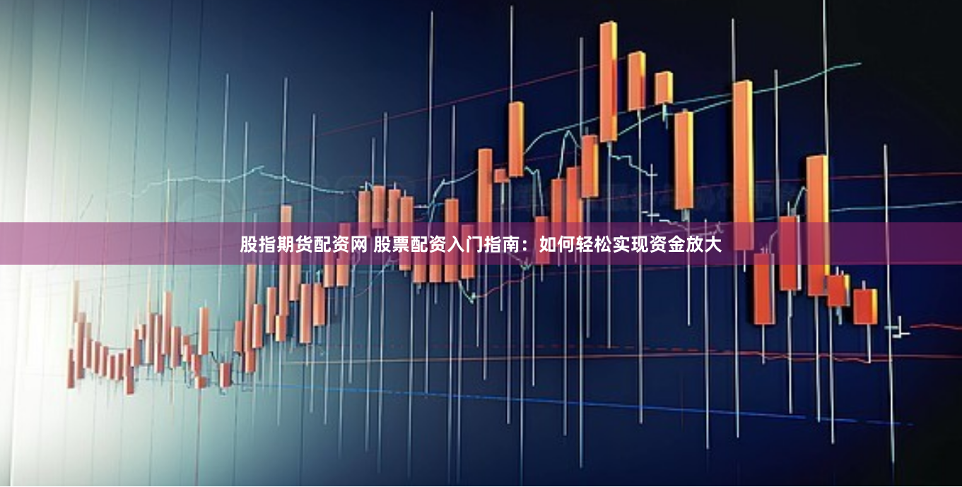 股指期货配资网 股票配资入门指南：如何轻松实现资金放大