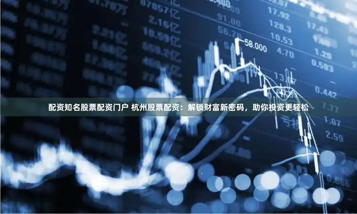 配资知名股票配资门户 杭州股票配资：解锁财富新密码，助你投资更轻松