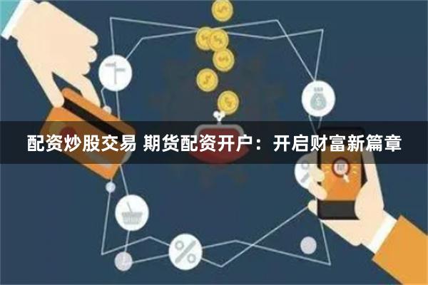 配资炒股交易 期货配资开户：开启财富新篇章