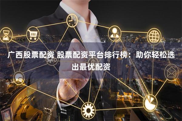 广西股票配资 股票配资平台排行榜：助你轻松选出最优配资
