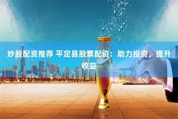炒股配资推荐 平定县股票配资：助力投资，提升收益