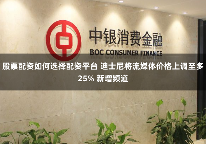 股票配资如何选择配资平台 迪士尼将流媒体价格上调至多25% 新增频道