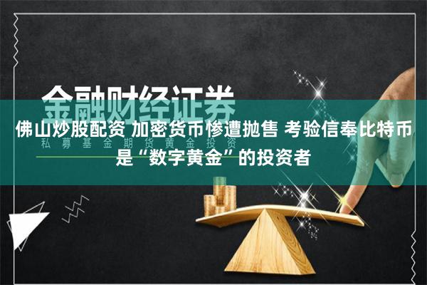 佛山炒股配资 加密货币惨遭抛售 考验信奉比特币是“数字黄金”的投资者