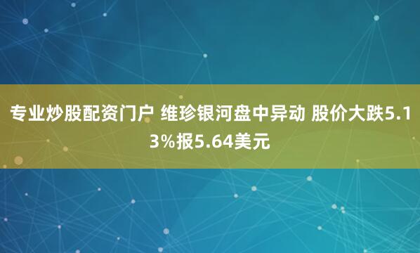 专业炒股配资门户 维珍银河盘中异动 股价大跌5.13%报5.64美元