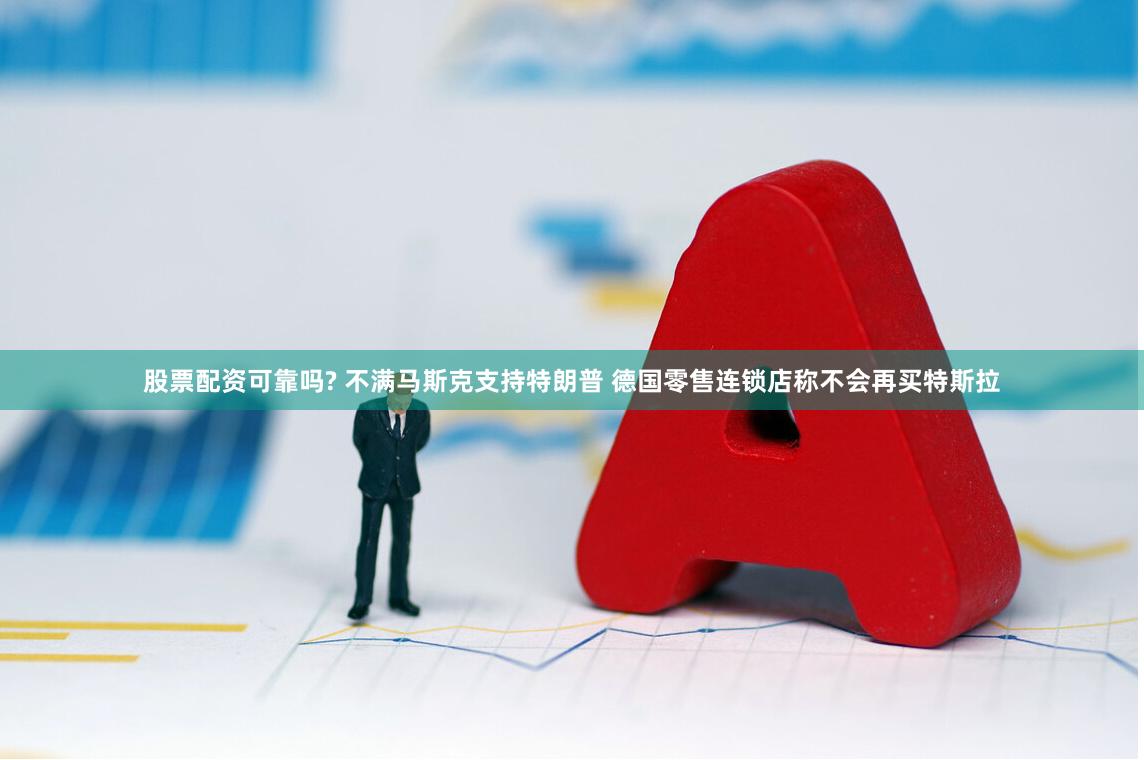 股票配资可靠吗? 不满马斯克支持特朗普 德国零售连锁店称不会再买特斯拉