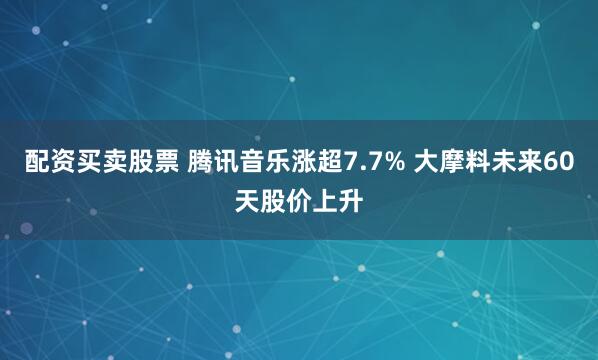 配资买卖股票 腾讯音乐涨超7.7% 大摩料未来60天股价上升