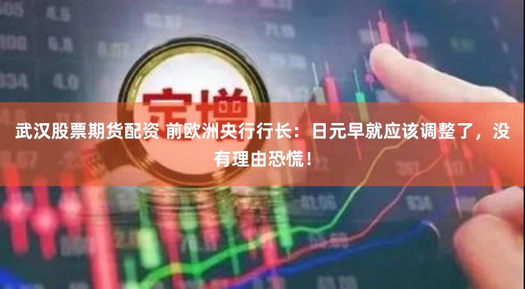 武汉股票期货配资 前欧洲央行行长：日元早就应该调整了，没有理由恐慌！