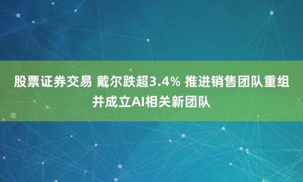 股票证券交易 戴尔跌超3.4% 推进销售团队重组并成立AI相关新团队