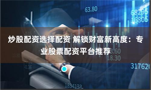 炒股配资选择配资 解锁财富新高度：专业股票配资平台推荐