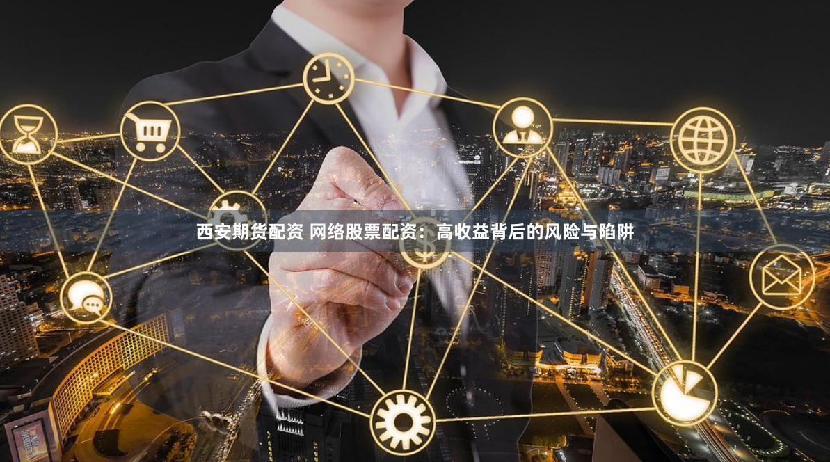 西安期货配资 网络股票配资：高收益背后的风险与陷阱