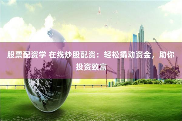 股票配资学 在线炒股配资：轻松撬动资金，助你投资致富