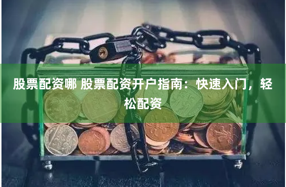 股票配资哪 股票配资开户指南：快速入门，轻松配资