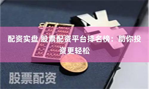 配资实盘 股票配资平台排名榜：助你投资更轻松
