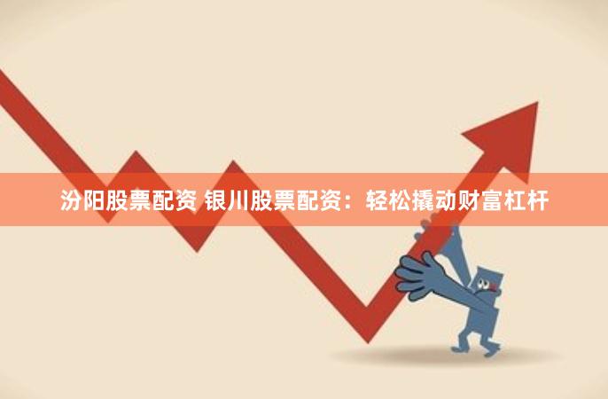 汾阳股票配资 银川股票配资：轻松撬动财富杠杆