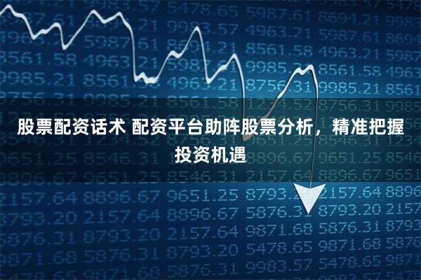 股票配资话术 配资平台助阵股票分析，精准把握投资机遇