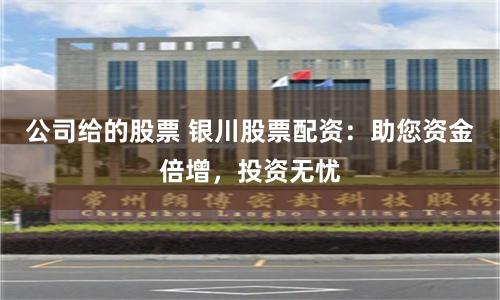 公司给的股票 银川股票配资：助您资金倍增，投资无忧