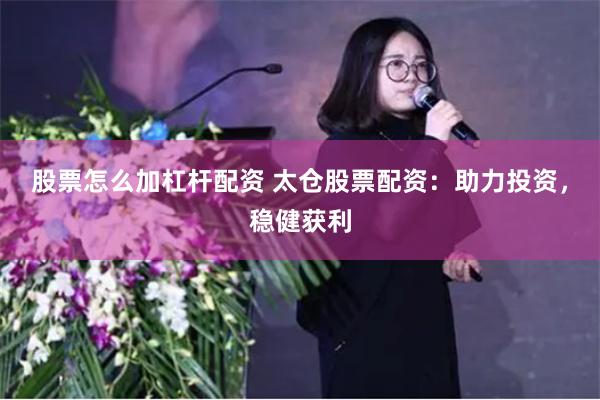 股票怎么加杠杆配资 太仓股票配资：助力投资，稳健获利
