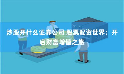 炒股开什么证券公司 股票配资世界：开启财富增值之旅