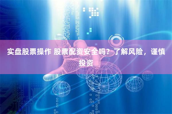 实盘股票操作 股票配资安全吗？了解风险，谨慎投资