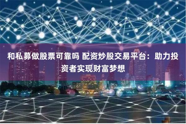 和私募做股票可靠吗 配资炒股交易平台：助力投资者实现财富梦想