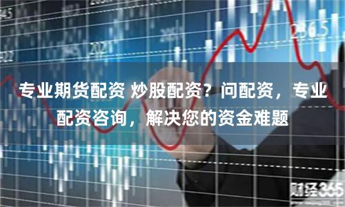 专业期货配资 炒股配资？问配资，专业配资咨询，解决您的资金难题