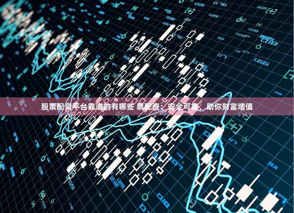 股票配资平台靠谱的有哪些 票配资：安全可靠，助你财富增值