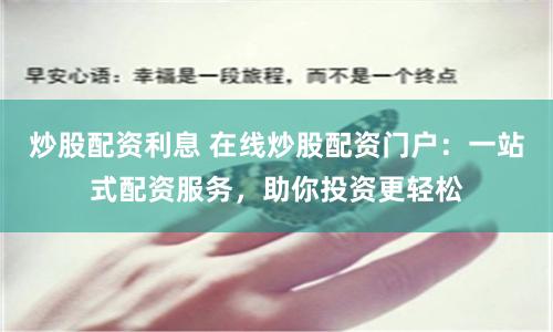炒股配资利息 在线炒股配资门户：一站式配资服务，助你投资更轻松