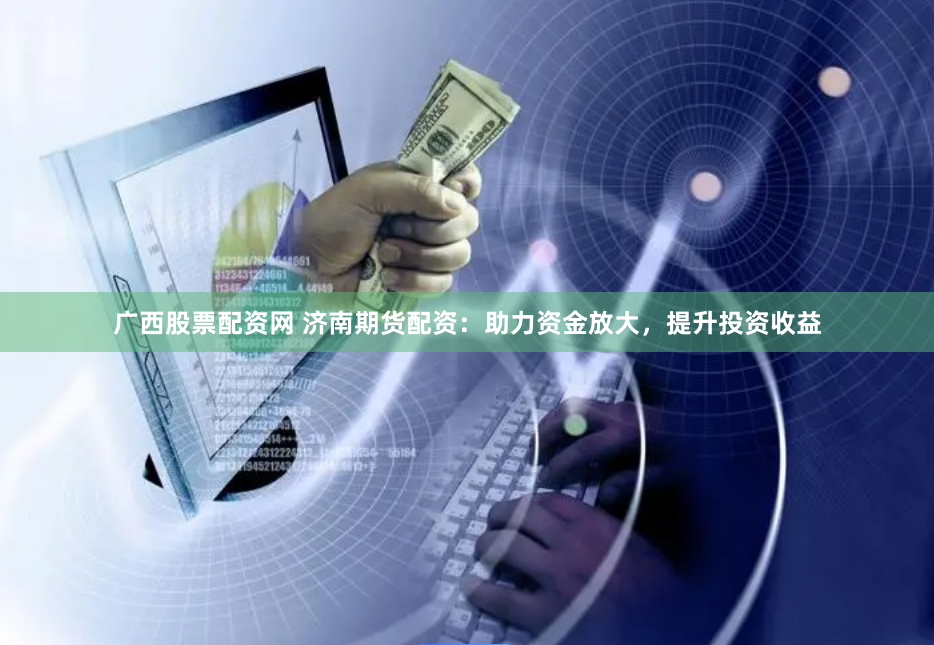 广西股票配资网 济南期货配资：助力资金放大，提升投资收益