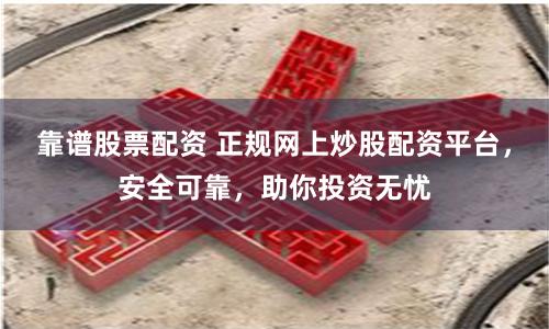 靠谱股票配资 正规网上炒股配资平台，安全可靠，助你投资无忧