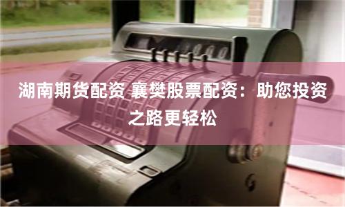湖南期货配资 襄樊股票配资：助您投资之路更轻松