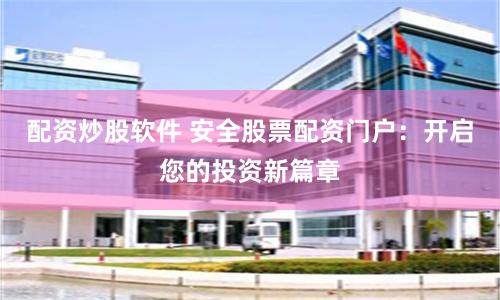 配资炒股软件 安全股票配资门户：开启您的投资新篇章