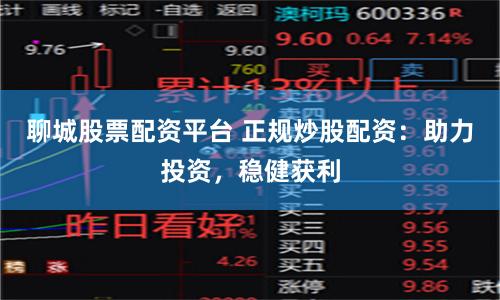 聊城股票配资平台 正规炒股配资：助力投资，稳健获利