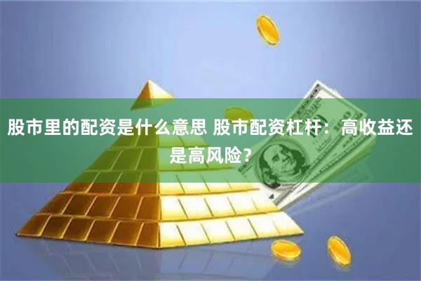 股市里的配资是什么意思 股市配资杠杆：高收益还是高风险？