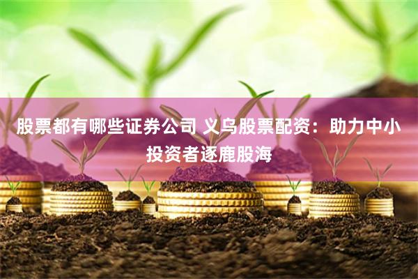 股票都有哪些证券公司 义乌股票配资：助力中小投资者逐鹿股海