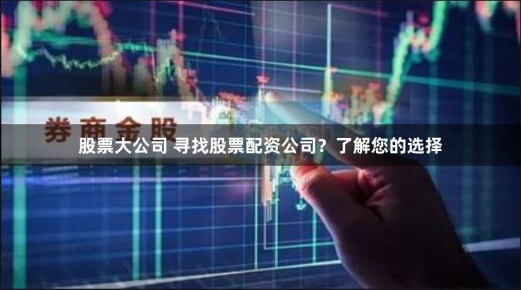 股票大公司 寻找股票配资公司？了解您的选择