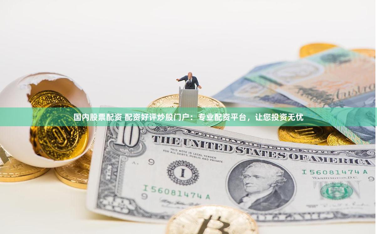 国内股票配资 配资好评炒股门户：专业配资平台，让您投资无忧