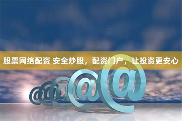 股票网络配资 安全炒股，配资门户，让投资更安心