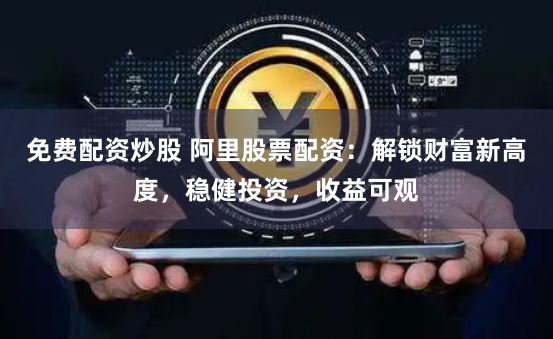 免费配资炒股 阿里股票配资：解锁财富新高度，稳健投资，收益可观