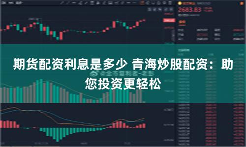 期货配资利息是多少 青海炒股配资：助您投资更轻松