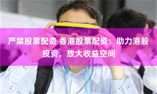 严禁股票配资 香港股票配资：助力港股投资，放大收益空间