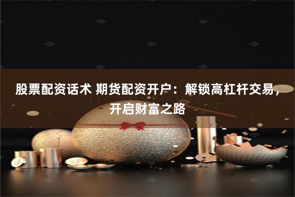 股票配资话术 期货配资开户：解锁高杠杆交易，开启财富之路