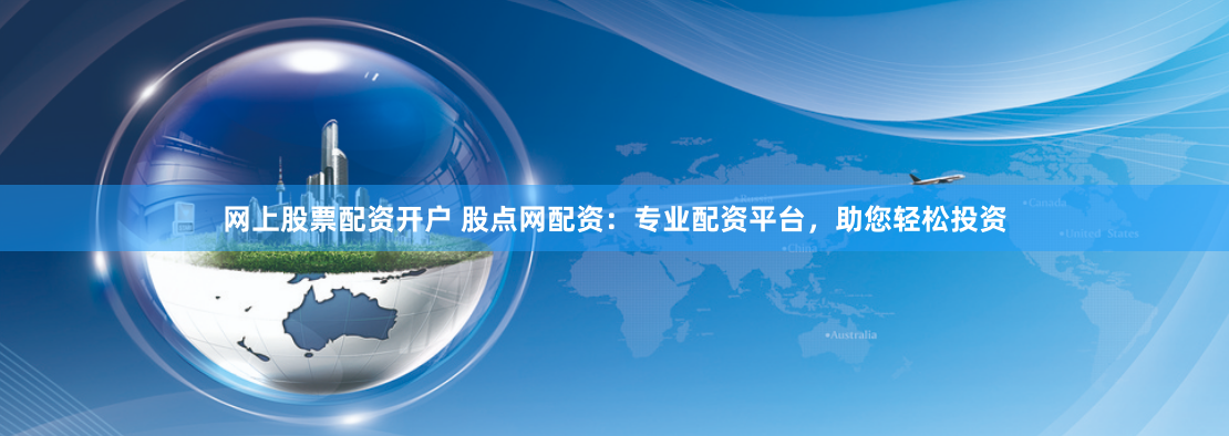 网上股票配资开户 股点网配资：专业配资平台，助您轻松投资