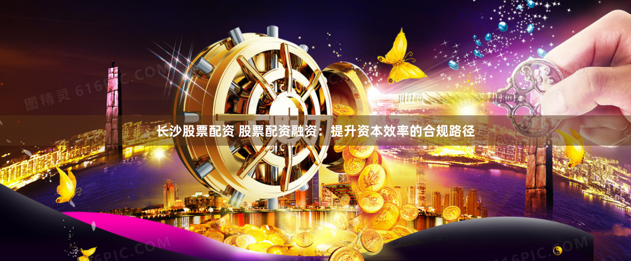 长沙股票配资 股票配资融资：提升资本效率的合规路径