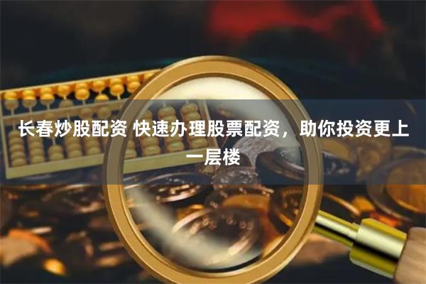 长春炒股配资 快速办理股票配资，助你投资更上一层楼