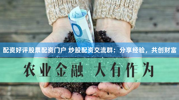 配资好评股票配资门户 炒股配资交流群：分享经验，共创财富