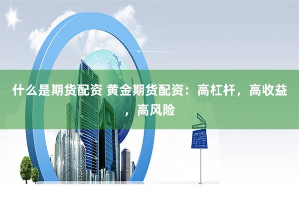 什么是期货配资 黄金期货配资：高杠杆，高收益，高风险