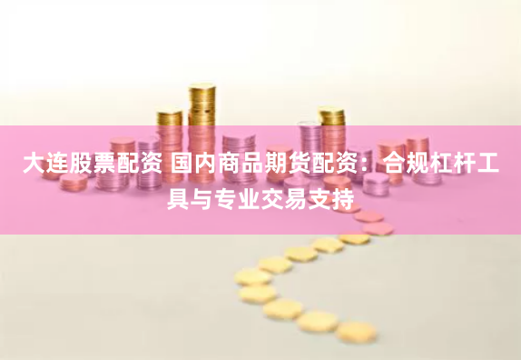 大连股票配资 国内商品期货配资：合规杠杆工具与专业交易支持